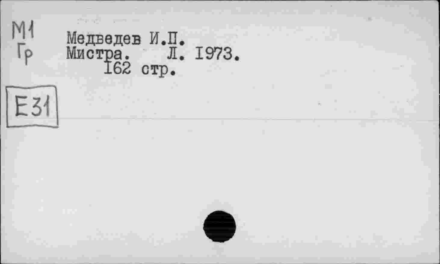 ﻿м< Гр
Медведев И.П.
Мистра. Л. 1973.
162 стр.
Е31